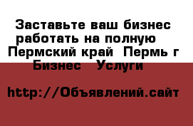 Заставьте ваш бизнес работать на полную! - Пермский край, Пермь г. Бизнес » Услуги   